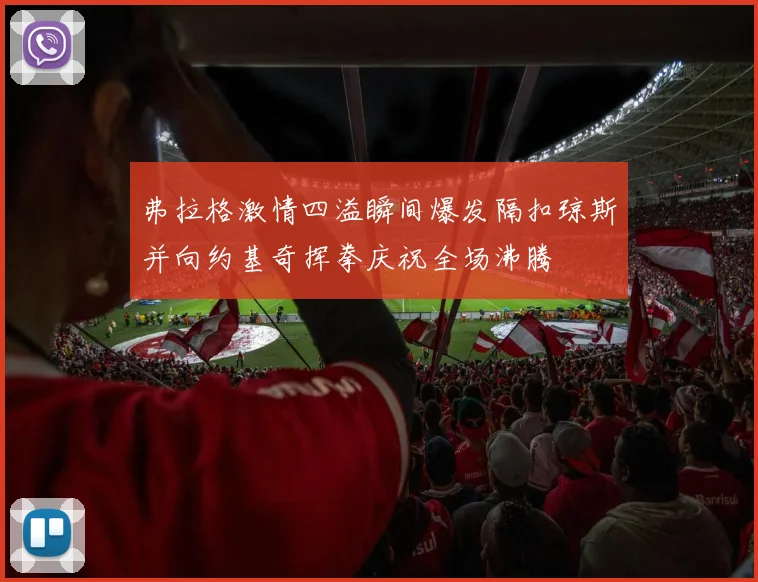 弗拉格激情四溢瞬间爆发隔扣琼斯并向约基奇挥拳庆祝全场沸腾
