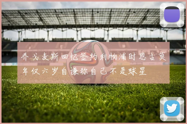 乔戈麦斯回忆签约利物浦时恩古莫年仅六岁自谦称自己不是球星
