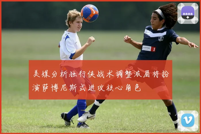 美媒分析独行侠战术调整浓眉将扮演萨博尼斯式进攻核心角色