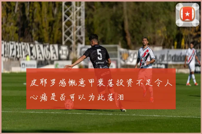 皮耶罗感慨意甲衰落投资不足令人心痛是否可以为此落泪