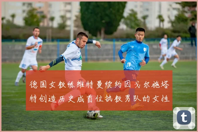 德国女教练维特曼续约因戈尔施塔特创造历史成首位执教男队的女性教练