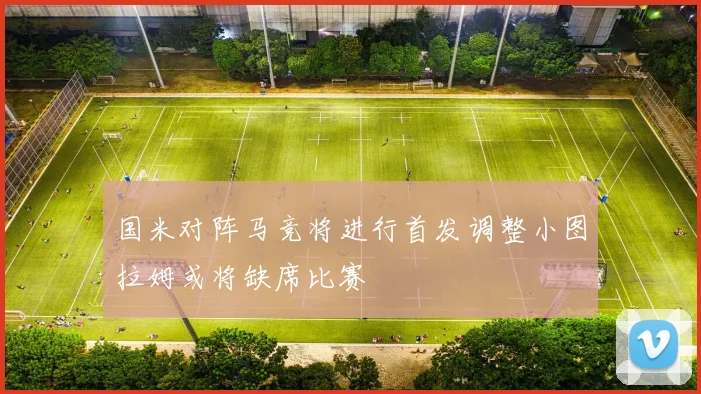国米对阵马竞将进行首发调整小图拉姆或将缺席比赛