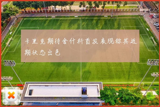 卡里克期待舍什科首发表现称其近期状态出色