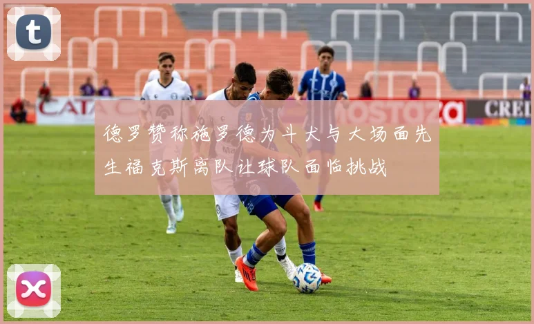 德罗赞称施罗德为斗犬与大场面先生福克斯离队让球队面临挑战