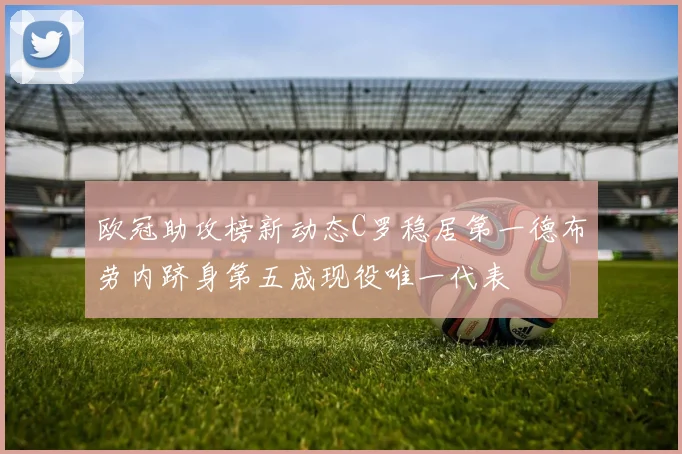 欧冠助攻榜新动态C罗稳居第一德布劳内跻身第五成现役唯一代表