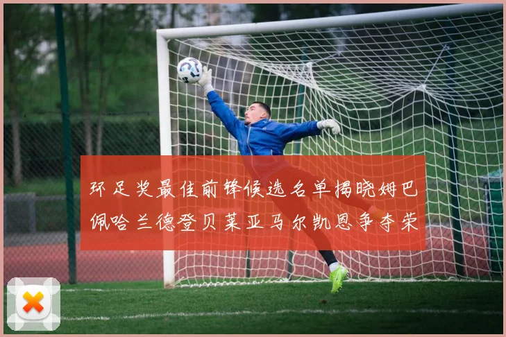 环足奖最佳前锋候选名单揭晓姆巴佩哈兰德登贝莱亚马尔凯恩争夺荣誉