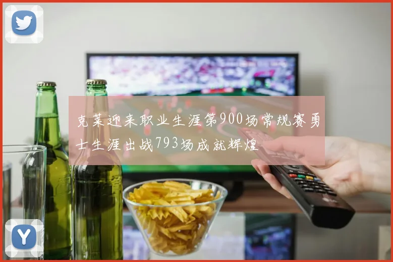 克莱迎来职业生涯第900场常规赛勇士生涯出战793场成就辉煌