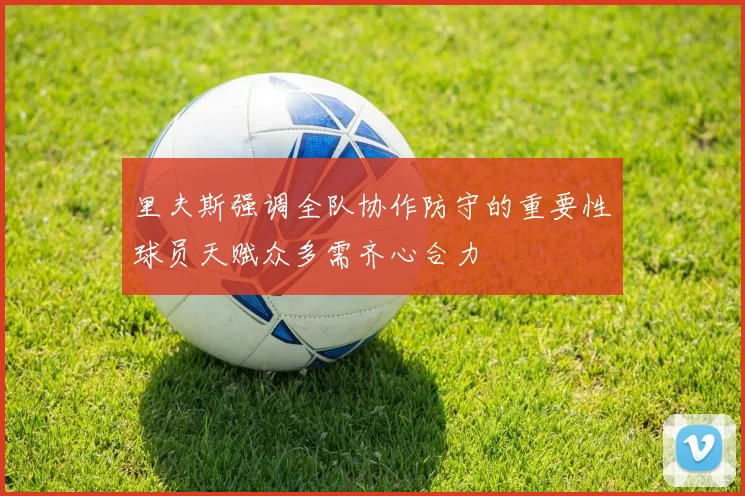 里夫斯强调全队协作防守的重要性球员天赋众多需齐心合力