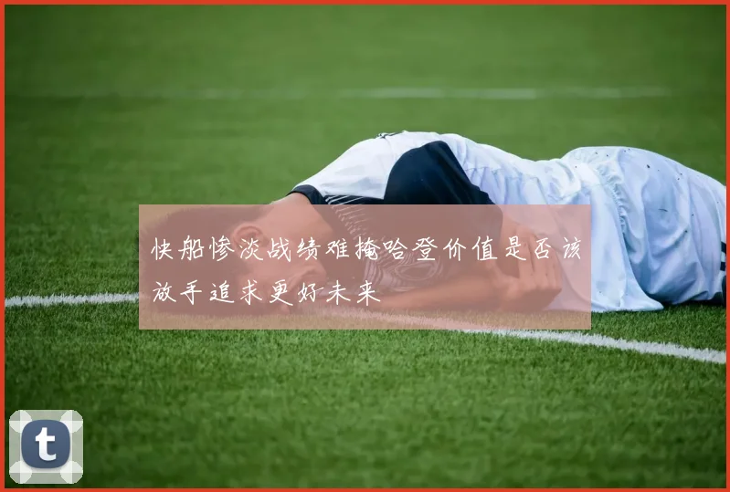 快船惨淡战绩难掩哈登价值是否该放手追求更好未来