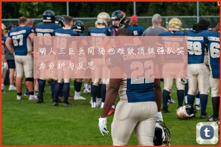 湖人三巨头同场也难敌顶级强队实力分析与反思