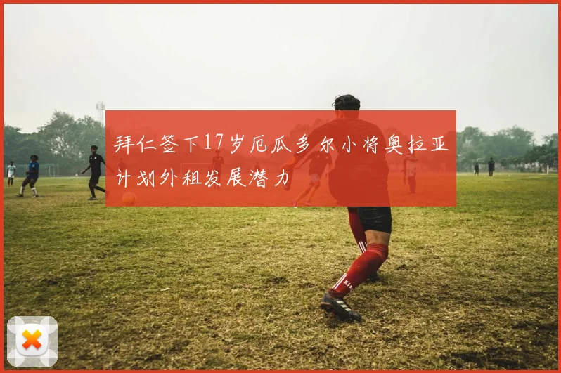 拜仁签下17岁厄瓜多尔小将奥拉亚计划外租发展潜力