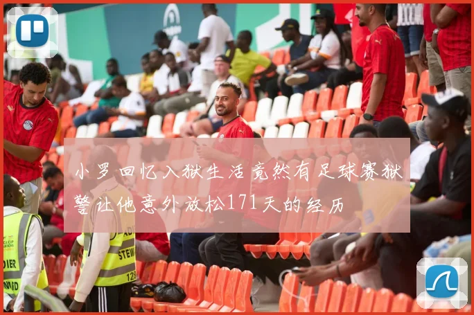 小罗回忆入狱生活竟然有足球赛狱警让他意外放松171天的经历