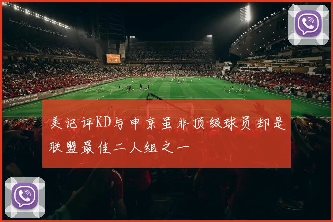 美记评KD与申京虽非顶级球员却是联盟最佳二人组之一