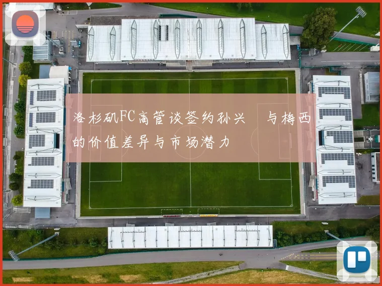 洛杉矶FC高管谈签约孙兴慜与梅西的价值差异与市场潜力