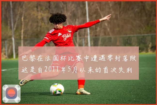 巴黎在法国杯比赛中遭遇零封落败这是自2011年5月以来的首次失利