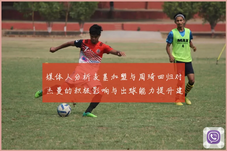 媒体人分析麦基加盟与周琦回归对杰曼的积极影响与出球能力提升建议