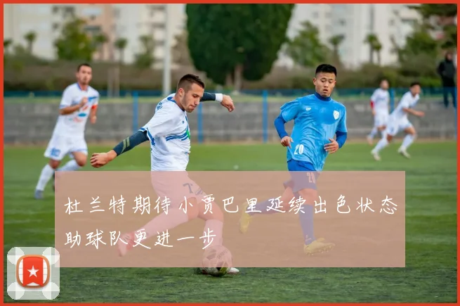 杜兰特期待小贾巴里延续出色状态助球队更进一步