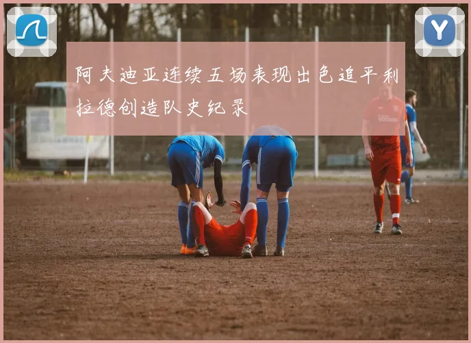 阿夫迪亚连续五场表现出色追平利拉德创造队史纪录
