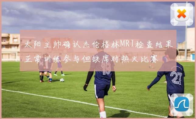 太阳主帅确认杰伦格林MRI检查结果正常训练参与但缺席对热火比赛
