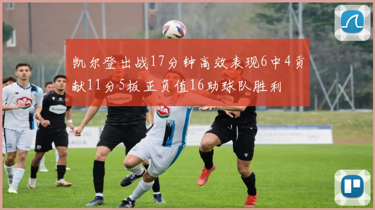凯尔登出战17分钟高效表现6中4贡献11分5板正负值16助球队胜利
