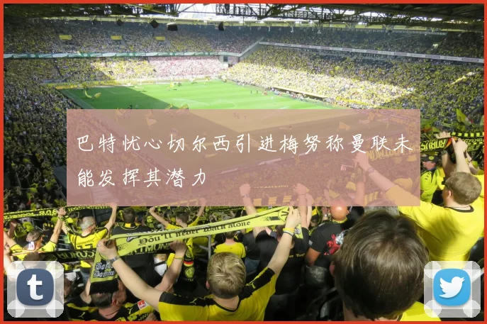 巴特忧心切尔西引进梅努称曼联未能发挥其潜力