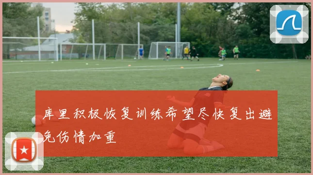 库里积极恢复训练希望尽快复出避免伤情加重