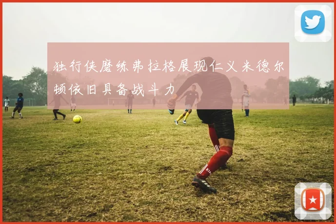 独行侠磨练弗拉格展现仁义米德尔顿依旧具备战斗力