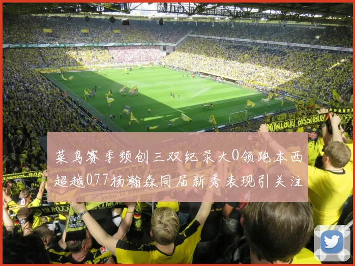 菜鸟赛季频创三双纪录大O领跑本西超越077杨瀚森同届新秀表现引关注