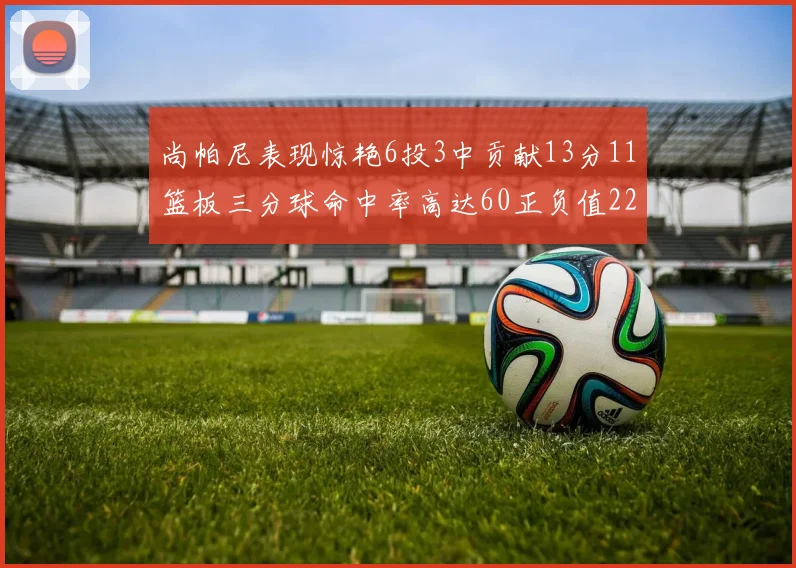 尚帕尼表现惊艳6投3中贡献13分11篮板三分球命中率高达60正负值22