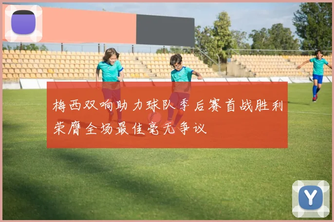 梅西双响助力球队季后赛首战胜利荣膺全场最佳毫无争议