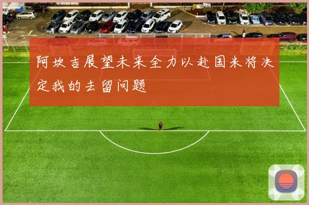 阿坎吉展望未来全力以赴国米将决定我的去留问题