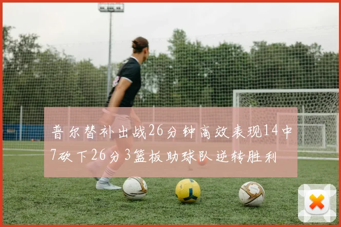 普尔替补出战26分钟高效表现14中7砍下26分3篮板助球队逆转胜利