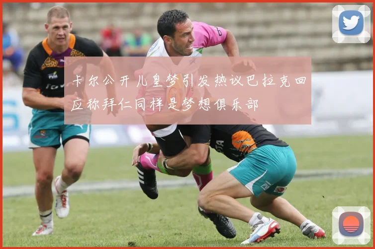 卡尔公开儿皇梦引发热议巴拉克回应称拜仁同样是梦想俱乐部