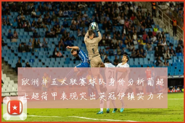 欧洲非五大联赛球队身价分析葡超土超荷甲表现突出英冠伊镇实力不容小觑