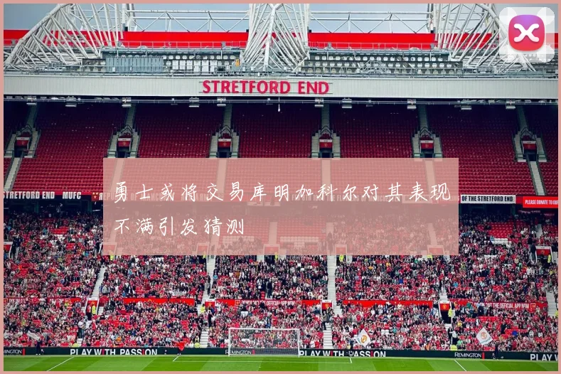 勇士或将交易库明加科尔对其表现不满引发猜测