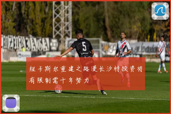 纽卡斯尔重建之路漫长沙特投资将有限制需十年努力