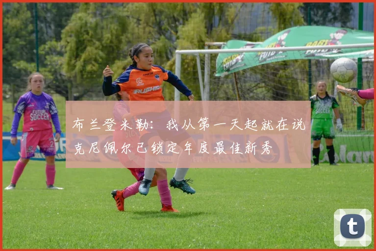 布兰登米勒：我从第一天起就在说克尼佩尔已锁定年度最佳新秀