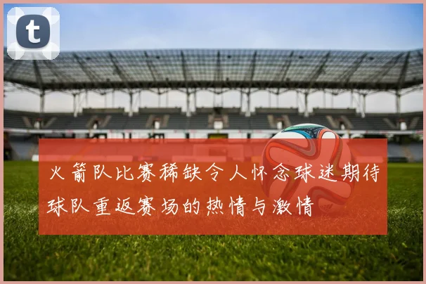 火箭队比赛稀缺令人怀念球迷期待球队重返赛场的热情与激情