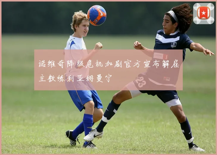 诺维奇降级危机加剧官方宣布解雇主教练利亚姆曼宁