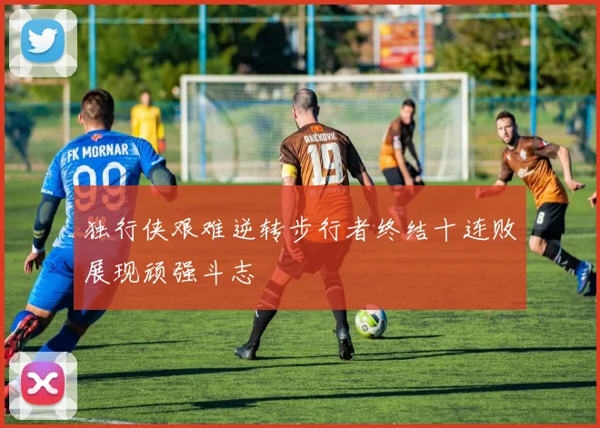 独行侠艰难逆转步行者终结十连败展现顽强斗志