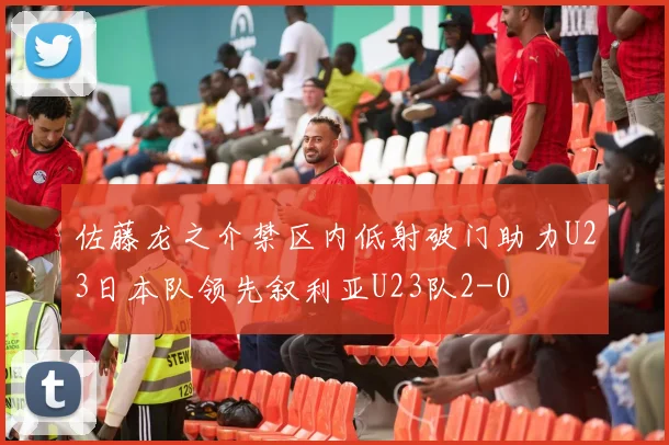 佐藤龙之介禁区内低射破门助力U23日本队领先叙利亚U23队2-0