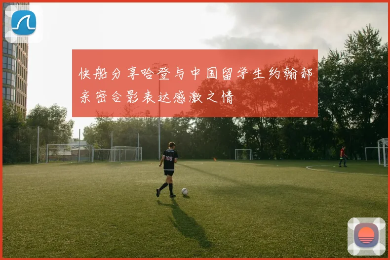 快船分享哈登与中国留学生约翰郝亲密合影表达感激之情