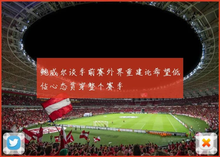 鲍威尔谈季前赛外界重建论希望低估心态贯穿整个赛季