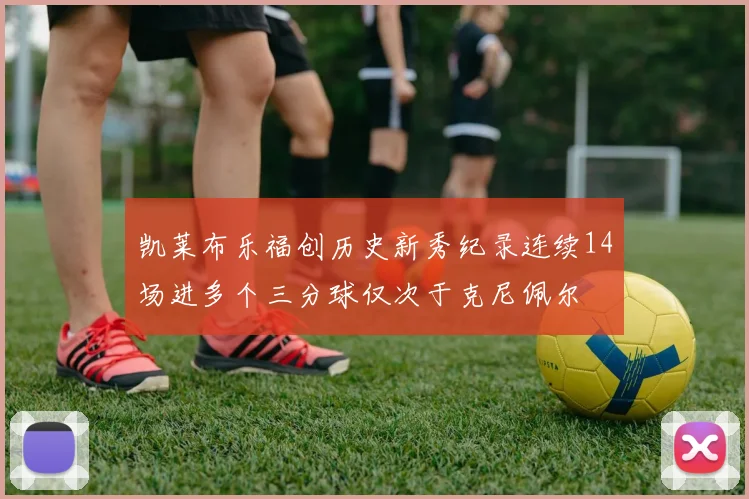 凯莱布乐福创历史新秀纪录连续14场进多个三分球仅次于克尼佩尔