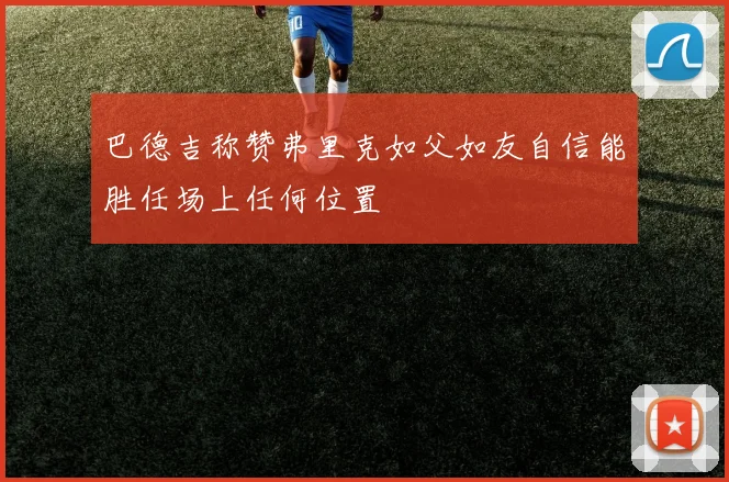 巴德吉称赞弗里克如父如友自信能胜任场上任何位置