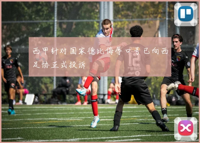 西甲针对国家德比侮辱口号已向西足协正式投诉