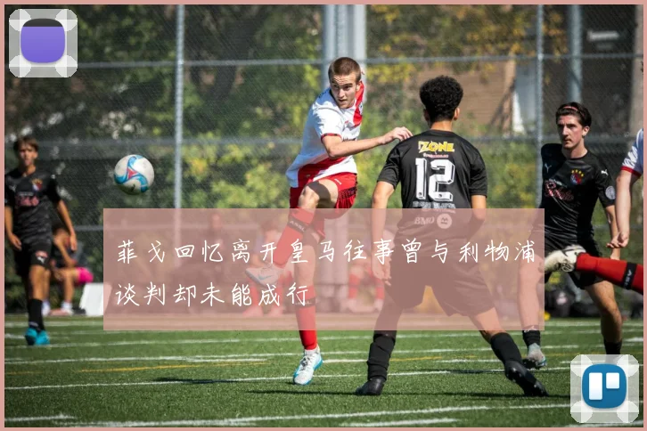 菲戈回忆离开皇马往事曾与利物浦谈判却未能成行