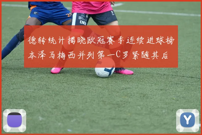 德转统计揭晓欧冠赛季连续进球榜本泽马梅西并列第一C罗紧随其后