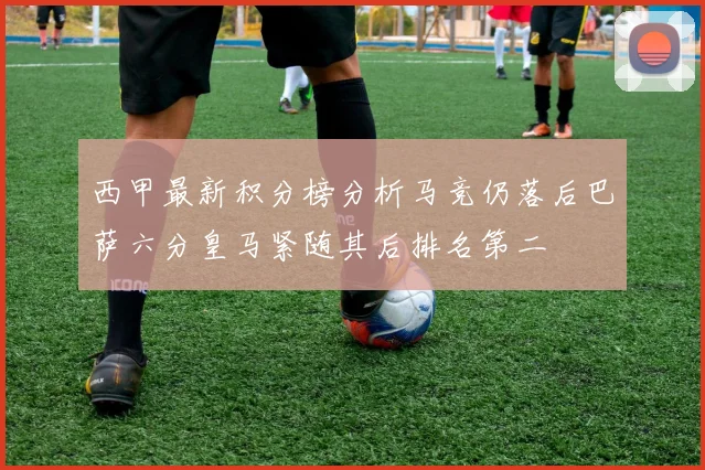 西甲最新积分榜分析马竞仍落后巴萨六分皇马紧随其后排名第二