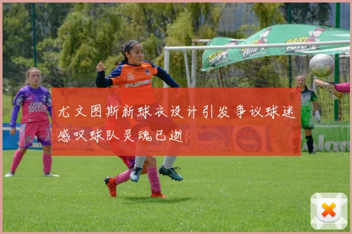 尤文图斯新球衣设计引发争议球迷感叹球队灵魂已逝
